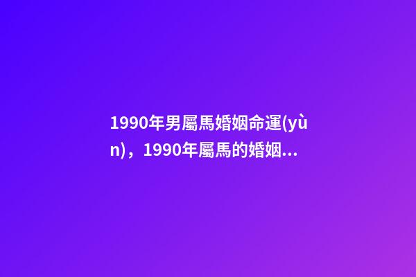 1990年男屬馬婚姻命運(yùn)，1990年屬馬的婚姻 1990年屬馬一生婚姻狀況-第1張-觀點(diǎn)-玄機(jī)派